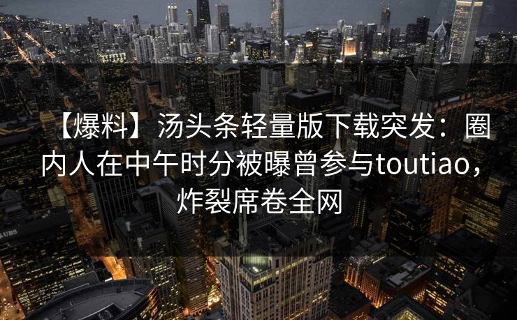 【爆料】汤头条轻量版下载突发:圈内人在中午时分被曝曾参与toutiao,炸裂席卷全网 【爆料】汤头条轻量版下载突发:圈内人在中午时分被曝曾参与toutiao,炸裂席卷全网
