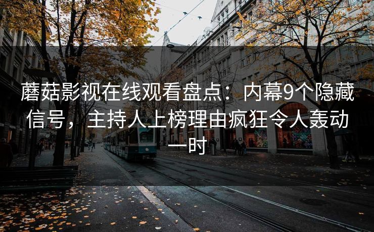 蘑菇影视在线观看盘点:内幕9个隐藏信号,主持人上榜理由疯狂令人轰动一时 蘑菇影视在线观看盘点:内幕9个隐藏信号,主持人上榜理由疯狂令人轰动一时