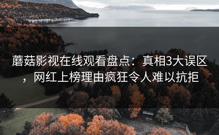 蘑菇影视在线观看盘点:真相3大误区,网红上榜理由疯狂令人难以抗拒 蘑菇影视在线观看盘点:真相3大误区,网红上榜理由疯狂令人难以抗拒
