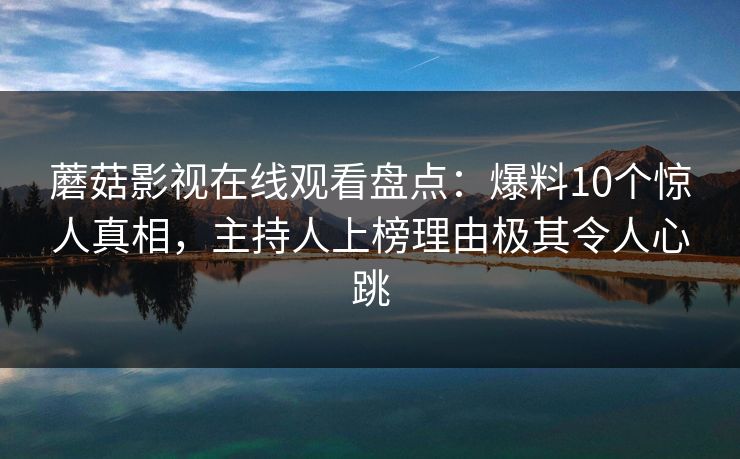 蘑菇影视在线观看盘点:爆料10个惊人真相,主持人上榜理由极其令人心跳 蘑菇影视在线观看盘点:爆料10个惊人真相,主持人上榜理由极其令人心跳