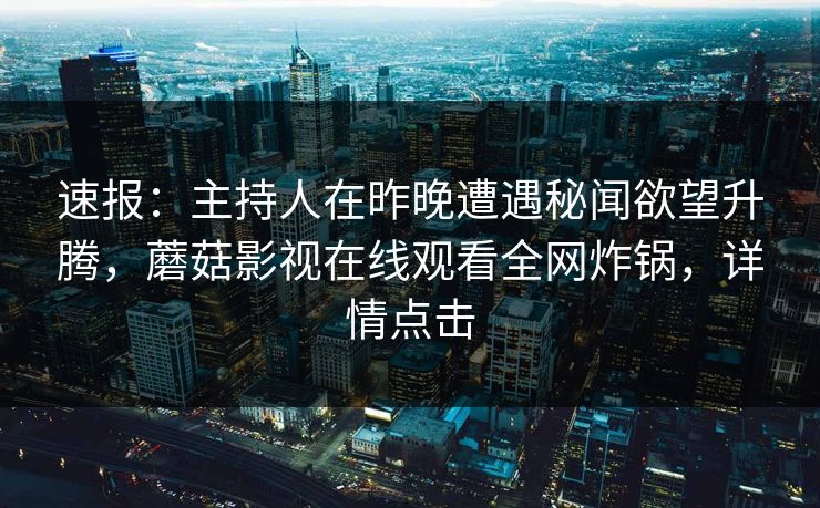 速报:主持人在昨晚遭遇秘闻欲望升腾,蘑菇影视在线观看全网炸锅,详情点击 速报:主持人在昨晚遭遇秘闻欲望升腾,蘑菇影视在线观看全网炸锅,详情点击