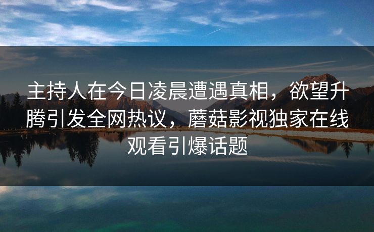 主持人在今日凌晨遭遇真相,欲望升腾引发全网热议,蘑菇影视独家在线观看引爆话题 主持人在今日凌晨遭遇真相,欲望升腾引发全网热议,蘑菇影视独家在线观看引爆话题