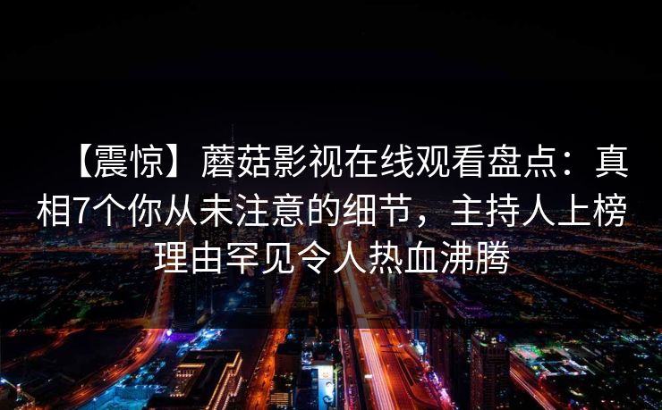 【震惊】蘑菇影视在线观看盘点：真相7个你从未注意的细节，主持人上榜理由罕见令人热血沸腾