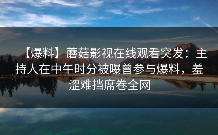 【爆料】蘑菇影视在线观看突发：主持人在中午时分被曝曾参与爆料，羞涩难挡席卷全网