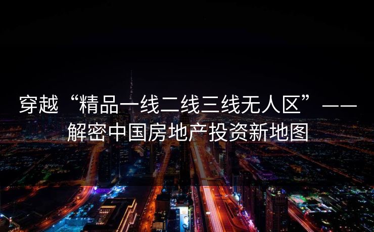 穿越“精品一线二线三线无人区”——解密中国房地产投资新地图 穿越“精品一线二线三线无人区”——解密中国房地产投资新地图