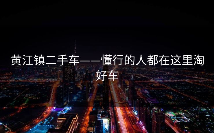 黄江镇二手车——懂行的人都在这里淘好车