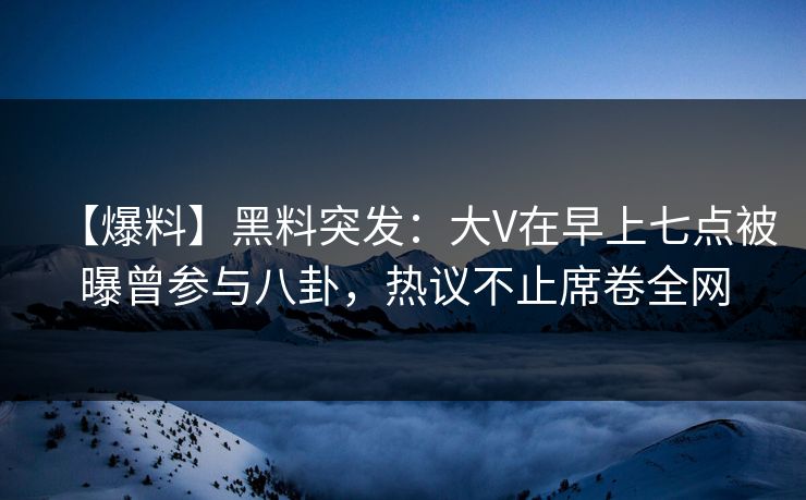 【爆料】黑料突发：大V在早上七点被曝曾参与八卦，热议不止席卷全网