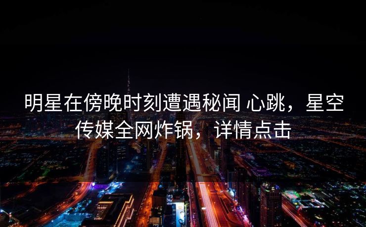 明星在傍晚时刻遭遇秘闻 心跳，星空传媒全网炸锅，详情点击