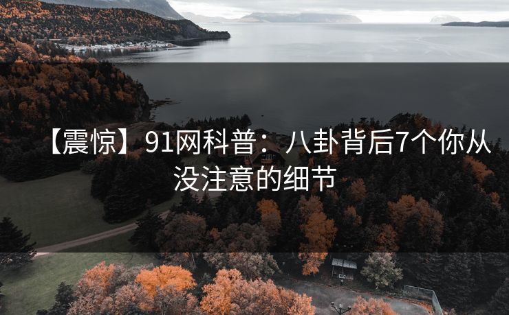 【震惊】91网科普：八卦背后7个你从没注意的细节