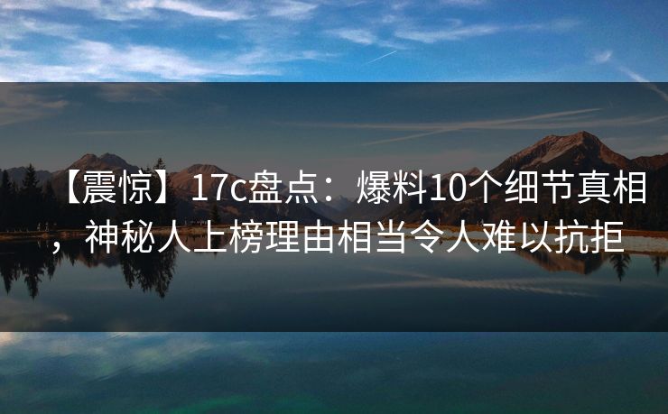 【震惊】17c盘点：爆料10个细节真相，神秘人上榜理由相当令人难以抗拒