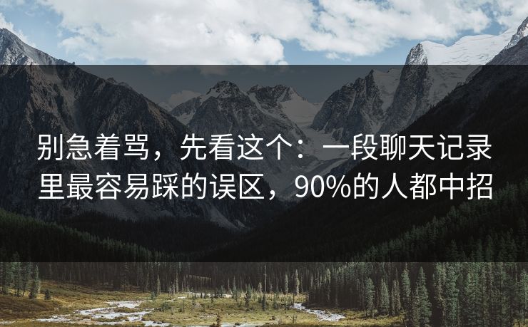 别急着骂，先看这个：一段聊天记录里最容易踩的误区，90%的人都中招