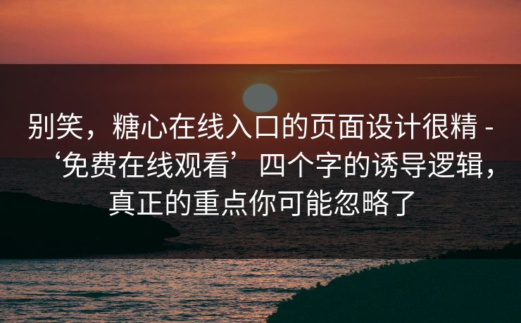 别笑，糖心在线入口的页面设计很精 - ‘免费在线观看’四个字的诱导逻辑，真正的重点你可能忽略了
