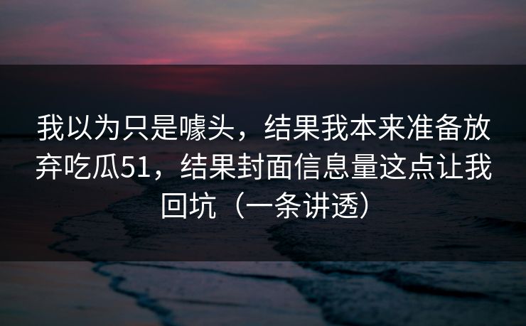 我以为只是噱头，结果我本来准备放弃吃瓜51，结果封面信息量这点让我回坑（一条讲透）