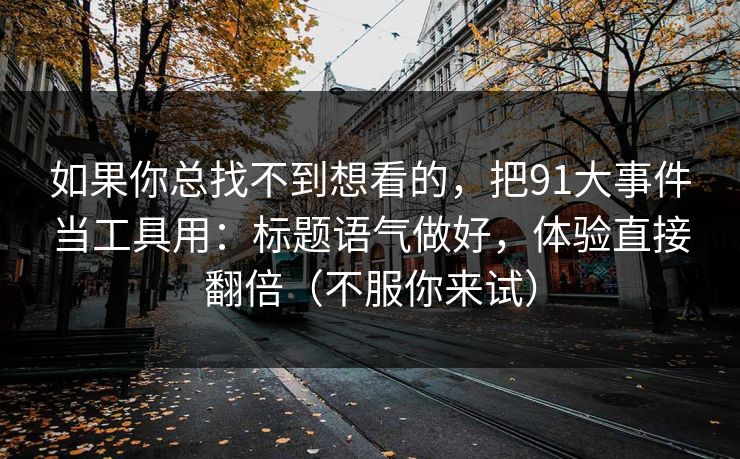 如果你总找不到想看的，把91大事件当工具用：标题语气做好，体验直接翻倍（不服你来试）