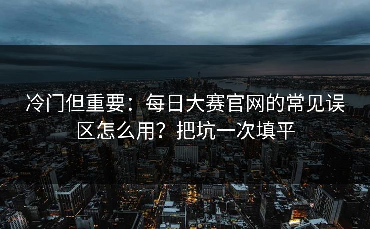冷门但重要：每日大赛官网的常见误区怎么用？把坑一次填平