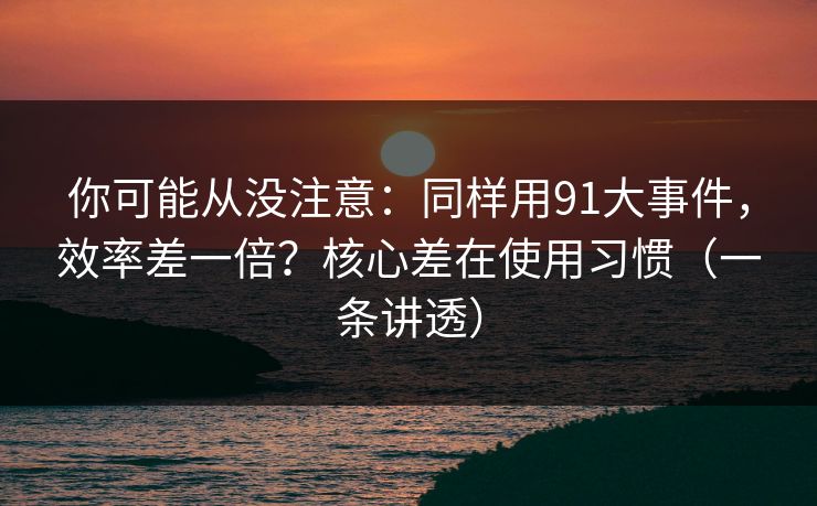 你可能从没注意：同样用91大事件，效率差一倍？核心差在使用习惯（一条讲透）