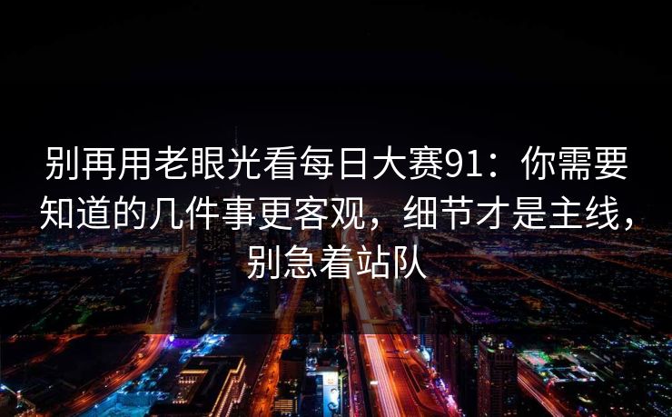 别再用老眼光看每日大赛91：你需要知道的几件事更客观，细节才是主线，别急着站队