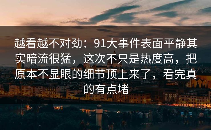 越看越不对劲:91大事件表面平静其实暗流很猛,这次不只是热度高,把原本不显眼的细节顶上来了,看完真的有点堵 越看越不对劲:91大事件表面平静其实暗流很猛,这次不只是热度高,把原本不显眼的细节顶上来了,看完真的有点堵